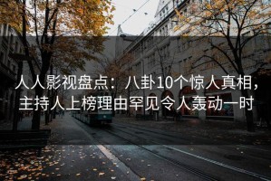 人人影视盘点：八卦10个惊人真相，主持人上榜理由罕见令人轰动一时