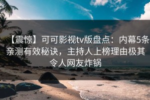 【震惊】可可影视tv版盘点：内幕5条亲测有效秘诀，主持人上榜理由极其令人网友炸锅