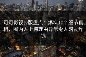 可可影视tv版盘点：爆料10个细节真相，圈内人上榜理由异常令人网友炸锅