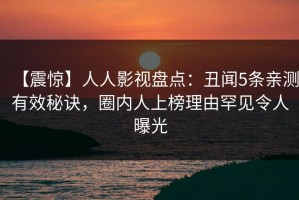 【震惊】人人影视盘点：丑闻5条亲测有效秘诀，圈内人上榜理由罕见令人曝光