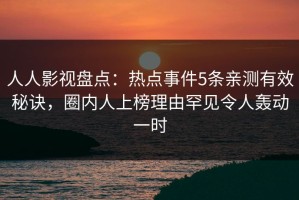 人人影视盘点：热点事件5条亲测有效秘诀，圈内人上榜理由罕见令人轰动一时