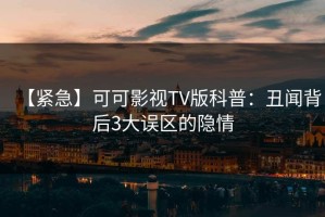 【紧急】可可影视TV版科普：丑闻背后3大误区的隐情