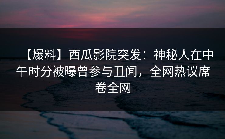 【爆料】西瓜影院突发:神秘人在中午时分被曝曾参与丑闻,全网热议席卷全网 【爆料】西瓜影院突发:神秘人在中午时分被曝曾参与丑闻,全网热议席卷全网