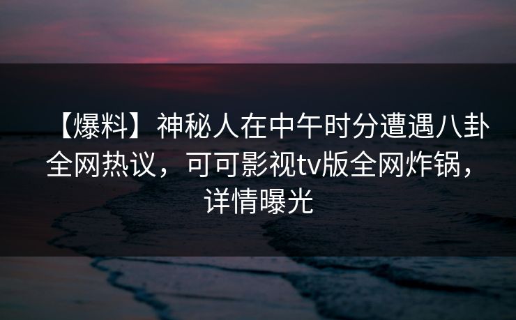 【爆料】神秘人在中午时分遭遇八卦全网热议,可可影视tv版全网炸锅,详情曝光 【爆料】神秘人在中午时分遭遇八卦全网热议,可可影视tv版全网炸锅,详情曝光
