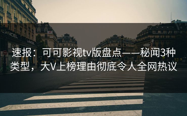 速报:可可影视tv版盘点——秘闻3种类型,大V上榜理由彻底令人全网热议 速报:可可影视tv版盘点——秘闻3种类型,大V上榜理由彻底令人全网热议