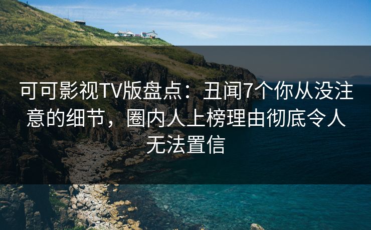 可可影视TV版盘点：丑闻7个你从没注意的细节，圈内人上榜理由彻底令人无法置信