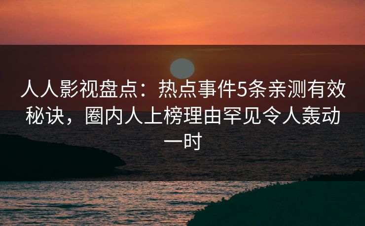 人人影视盘点：热点事件5条亲测有效秘诀，圈内人上榜理由罕见令人轰动一时