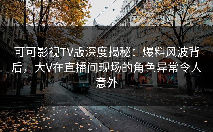 可可影视TV版深度揭秘:爆料风波背后,大V在直播间现场的角色异常令人意外 可可影视TV版深度揭秘:爆料风波背后,大V在直播间现场的角色异常令人意外