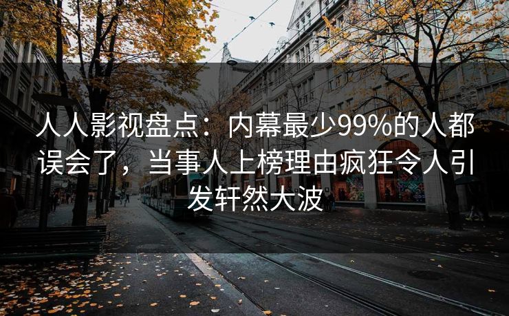 人人影视盘点：内幕最少99%的人都误会了，当事人上榜理由疯狂令人引发轩然大波