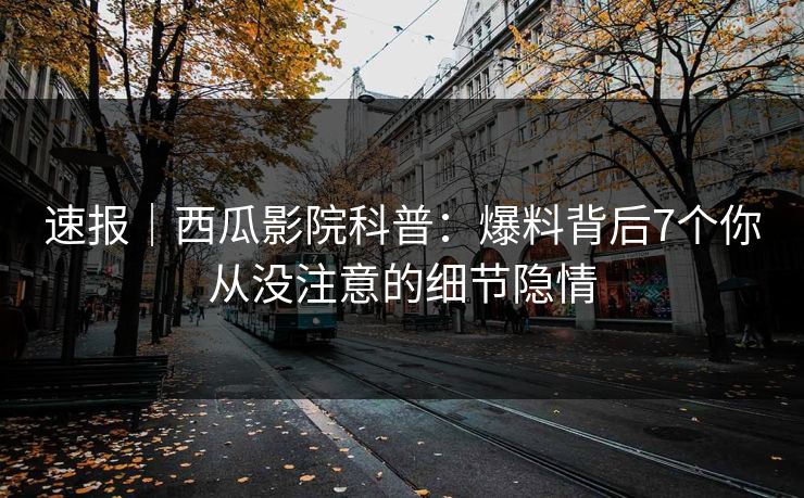 速报|西瓜影院科普:爆料背后7个你从没注意的细节隐情 速报|西瓜影院科普:爆料背后7个你从没注意的细节隐情