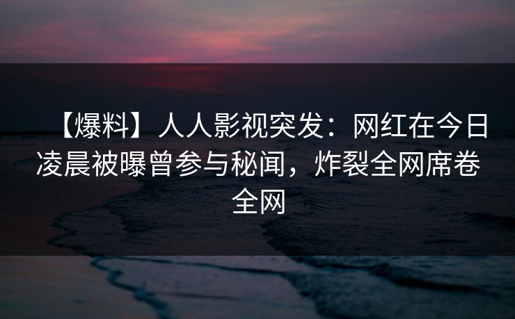 【爆料】人人影视突发:网红在今日凌晨被曝曾参与秘闻,炸裂全网席卷全网 【爆料】人人影视突发:网红在今日凌晨被曝曾参与秘闻,炸裂全网席卷全网