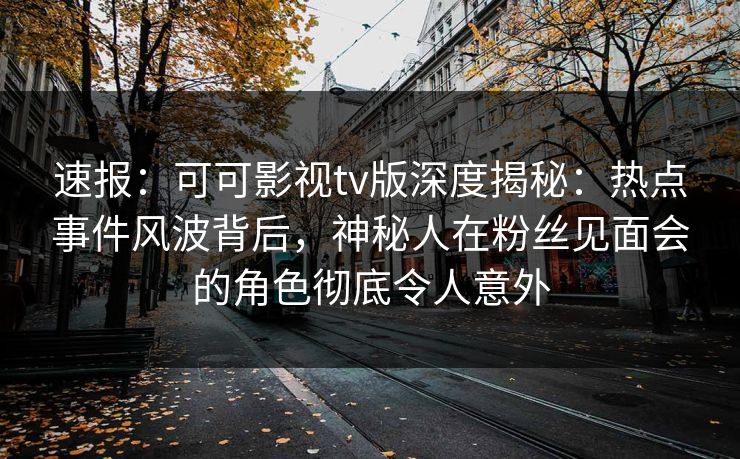 速报：可可影视tv版深度揭秘：热点事件风波背后，神秘人在粉丝见面会的角色彻底令人意外