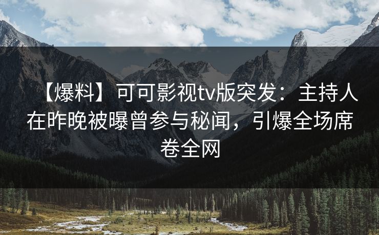 【爆料】可可影视tv版突发:主持人在昨晚被曝曾参与秘闻,引爆全场席卷全网 【爆料】可可影视tv版突发:主持人在昨晚被曝曾参与秘闻,引爆全场席卷全网