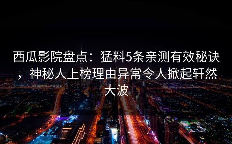 西瓜影院盘点：猛料5条亲测有效秘诀，神秘人上榜理由异常令人掀起轩然大波