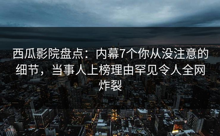西瓜影院盘点:内幕7个你从没注意的细节,当事人上榜理由罕见令人全网炸裂 西瓜影院盘点:内幕7个你从没注意的细节,当事人上榜理由罕见令人全网炸裂