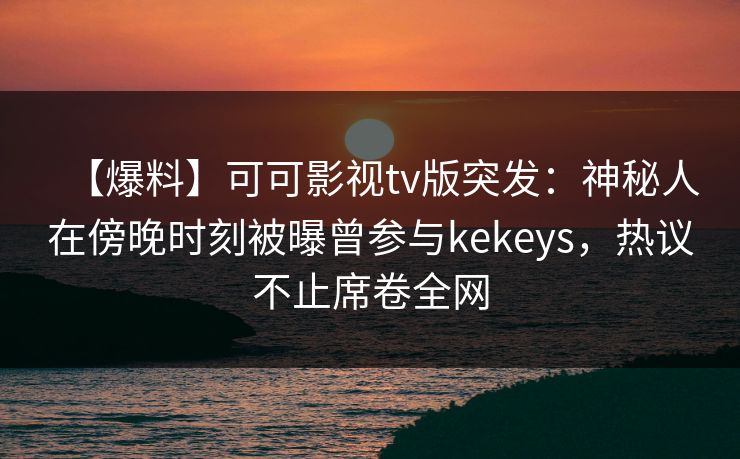 【爆料】可可影视tv版突发:神秘人在傍晚时刻被曝曾参与kekeys,热议不止席卷全网 【爆料】可可影视tv版突发:神秘人在傍晚时刻被曝曾参与kekeys,热议不止席卷全网