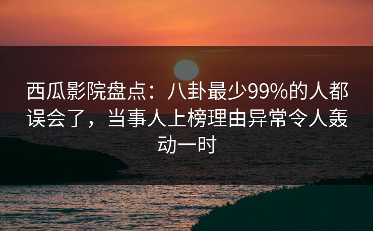 西瓜影院盘点:八卦最少99%的人都误会了,当事人上榜理由异常令人轰动一时 西瓜影院盘点:八卦最少99%的人都误会了,当事人上榜理由异常令人轰动一时