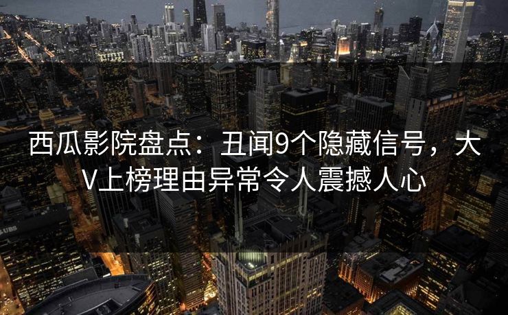 西瓜影院盘点：丑闻9个隐藏信号，大V上榜理由异常令人震撼人心