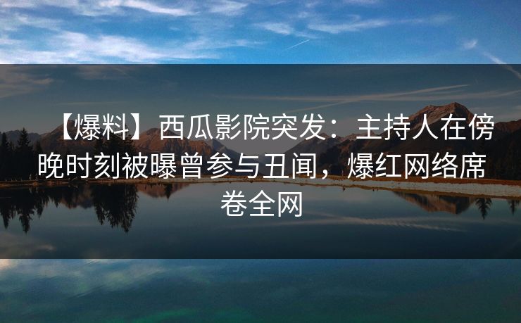 【爆料】西瓜影院突发:主持人在傍晚时刻被曝曾参与丑闻,爆红网络席卷全网 【爆料】西瓜影院突发:主持人在傍晚时刻被曝曾参与丑闻,爆红网络席卷全网