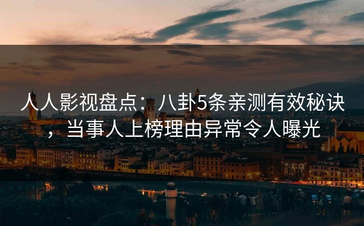 人人影视盘点:八卦5条亲测有效秘诀,当事人上榜理由异常令人曝光 人人影视盘点:八卦5条亲测有效秘诀,当事人上榜理由异常令人曝光