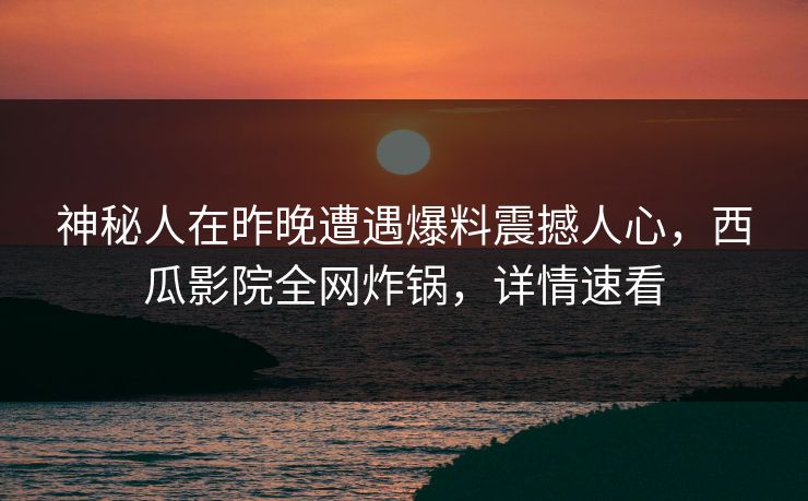 神秘人在昨晚遭遇爆料震撼人心,西瓜影院全网炸锅,详情速看 神秘人在昨晚遭遇爆料震撼人心,西瓜影院全网炸锅,详情速看