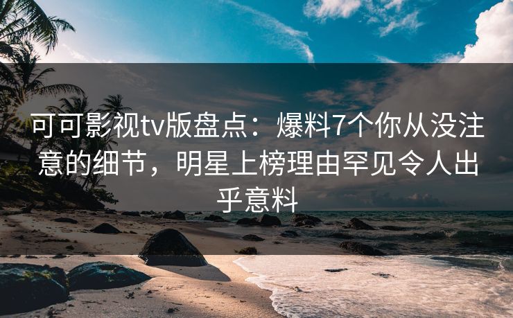 可可影视tv版盘点:爆料7个你从没注意的细节,明星上榜理由罕见令人出乎意料 可可影视tv版盘点:爆料7个你从没注意的细节,明星上榜理由罕见令人出乎意料