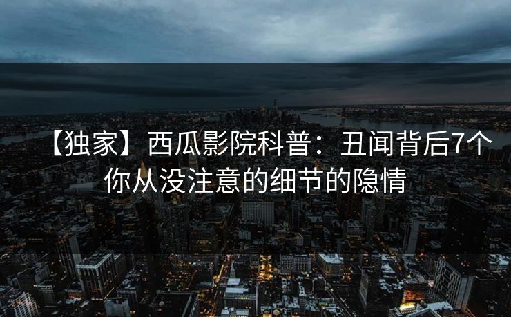 【独家】西瓜影院科普:丑闻背后7个你从没注意的细节的隐情 【独家】西瓜影院科普:丑闻背后7个你从没注意的细节的隐情