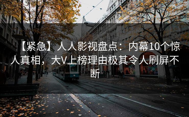 【紧急】人人影视盘点:内幕10个惊人真相,大V上榜理由极其令人刷屏不断 【紧急】人人影视盘点:内幕10个惊人真相,大V上榜理由极其令人刷屏不断