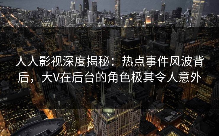 人人影视深度揭秘:热点事件风波背后,大V在后台的角色极其令人意外 人人影视深度揭秘:热点事件风波背后,大V在后台的角色极其令人意外