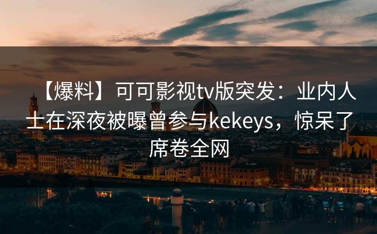 【爆料】可可影视tv版突发:业内人士在深夜被曝曾参与kekeys,惊呆了席卷全网 【爆料】可可影视tv版突发:业内人士在深夜被曝曾参与kekeys,惊呆了席卷全网