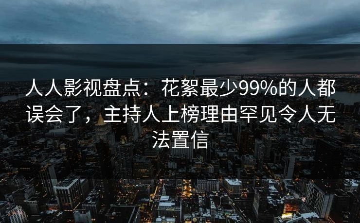 人人影视盘点：花絮最少99%的人都误会了，主持人上榜理由罕见令人无法置信
