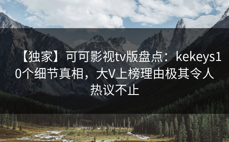 【独家】可可影视tv版盘点:kekeys10个细节真相,大V上榜理由极其令人热议不止 【独家】可可影视tv版盘点:kekeys10个细节真相,大V上榜理由极其令人热议不止