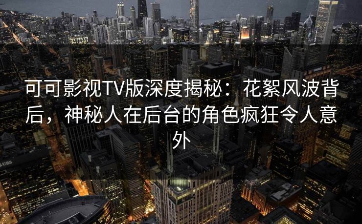 可可影视TV版深度揭秘：花絮风波背后，神秘人在后台的角色疯狂令人意外