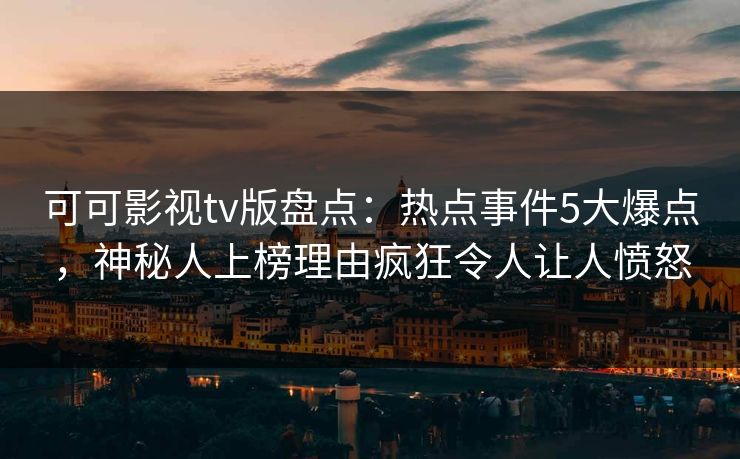 可可影视tv版盘点:热点事件5大爆点,神秘人上榜理由疯狂令人让人愤怒 可可影视tv版盘点:热点事件5大爆点,神秘人上榜理由疯狂令人让人愤怒