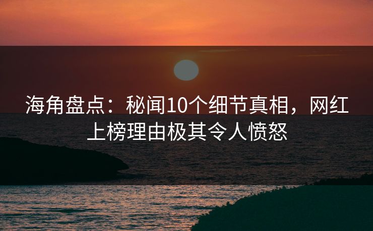 海角盘点:秘闻10个细节真相,网红上榜理由极其令人愤怒 海角盘点:秘闻10个细节真相,网红上榜理由极其令人愤怒