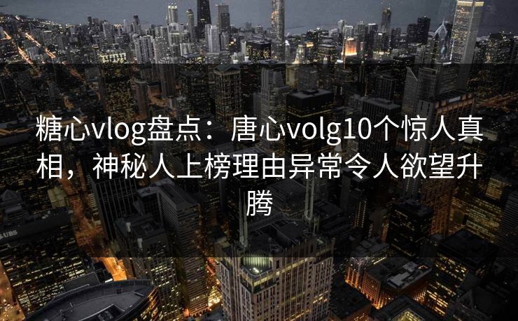 糖心vlog盘点：唐心volg10个惊人真相，神秘人上榜理由异常令人欲望升腾