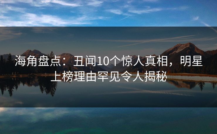 海角盘点：丑闻10个惊人真相，明星上榜理由罕见令人揭秘