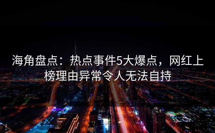 海角盘点:热点事件5大爆点,网红上榜理由异常令人无法自持 海角盘点:热点事件5大爆点,网红上榜理由异常令人无法自持
