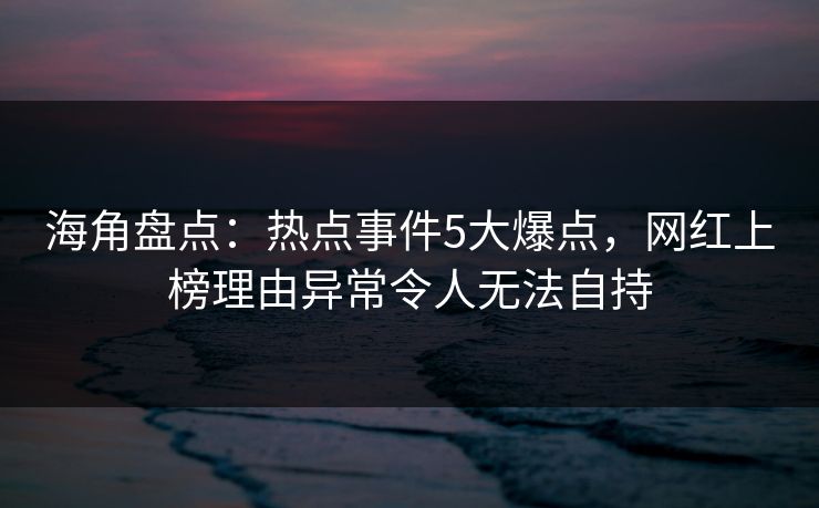 海角盘点:热点事件5大爆点,网红上榜理由异常令人无法自持 海角盘点:热点事件5大爆点,网红上榜理由异常令人无法自持