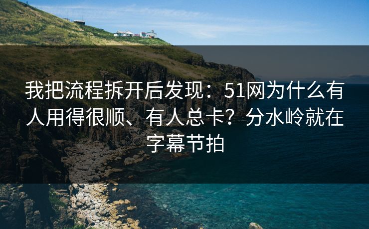 我把流程拆开后发现：51网为什么有人用得很顺、有人总卡？分水岭就在字幕节拍