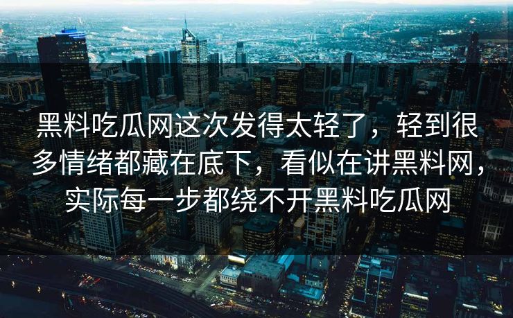 黑料吃瓜网这次发得太轻了,轻到很多情绪都藏在底下,看似在讲黑料网,实际每一步都绕不开黑料吃瓜网 黑料吃瓜网这次发得太轻了,轻到很多情绪都藏在底下,看似在讲黑料网,实际每一步都绕不开黑料吃瓜网
