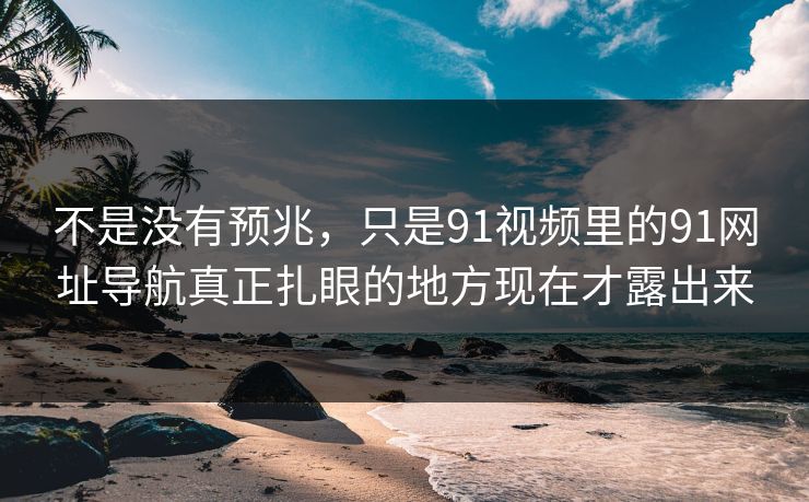 不是没有预兆,只是91视频里的91网址导航真正扎眼的地方现在才露出来 不是没有预兆,只是91视频里的91网址导航真正扎眼的地方现在才露出来